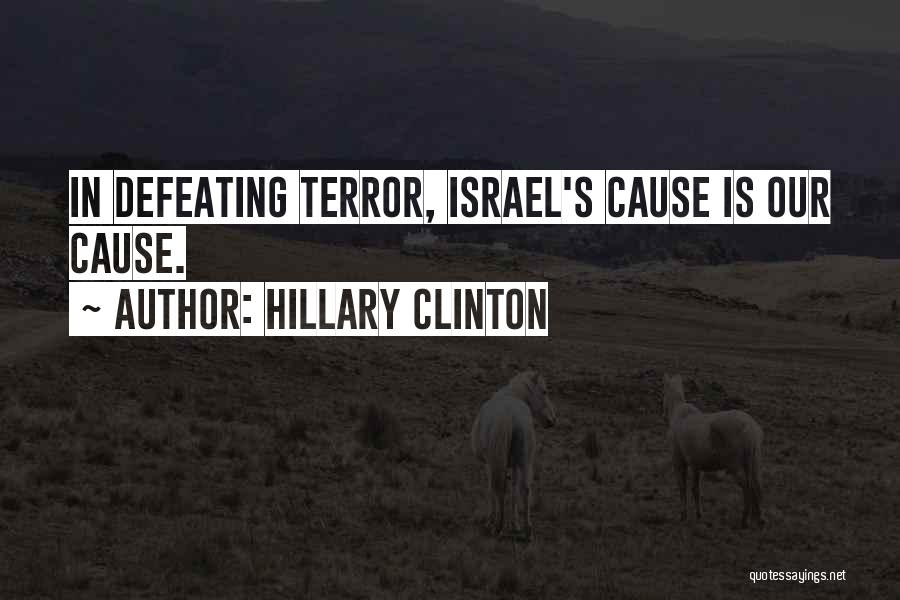 Hillary Clinton Quotes: In Defeating Terror, Israel's Cause Is Our Cause.