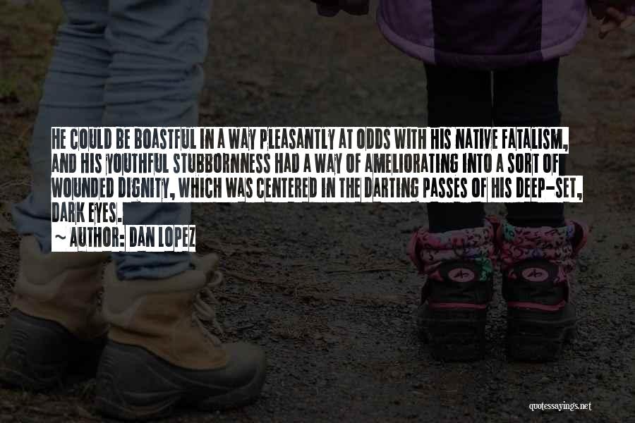 Dan Lopez Quotes: He Could Be Boastful In A Way Pleasantly At Odds With His Native Fatalism, And His Youthful Stubbornness Had A