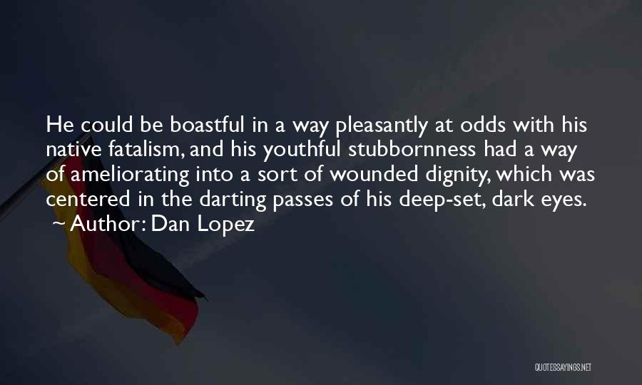 Dan Lopez Quotes: He Could Be Boastful In A Way Pleasantly At Odds With His Native Fatalism, And His Youthful Stubbornness Had A