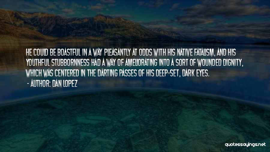 Dan Lopez Quotes: He Could Be Boastful In A Way Pleasantly At Odds With His Native Fatalism, And His Youthful Stubbornness Had A