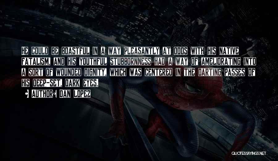 Dan Lopez Quotes: He Could Be Boastful In A Way Pleasantly At Odds With His Native Fatalism, And His Youthful Stubbornness Had A