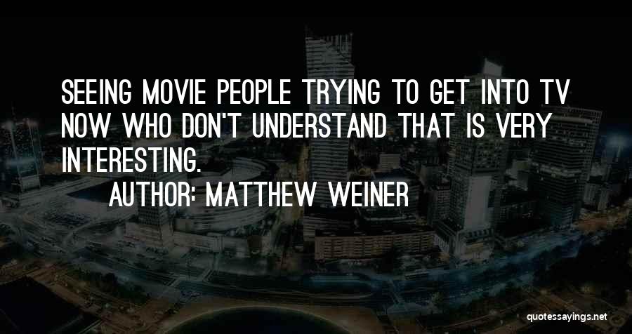 Matthew Weiner Quotes: Seeing Movie People Trying To Get Into Tv Now Who Don't Understand That Is Very Interesting.