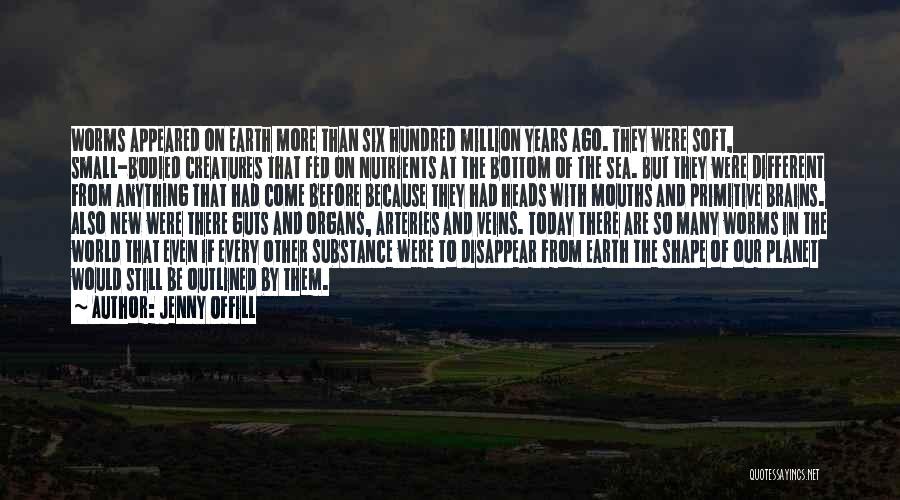 Jenny Offill Quotes: Worms Appeared On Earth More Than Six Hundred Million Years Ago. They Were Soft, Small-bodied Creatures That Fed On Nutrients