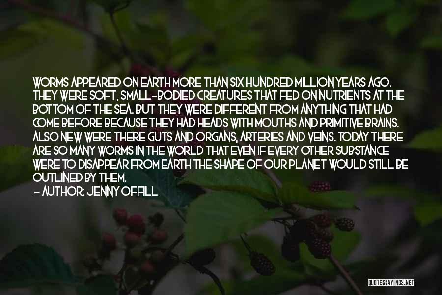 Jenny Offill Quotes: Worms Appeared On Earth More Than Six Hundred Million Years Ago. They Were Soft, Small-bodied Creatures That Fed On Nutrients