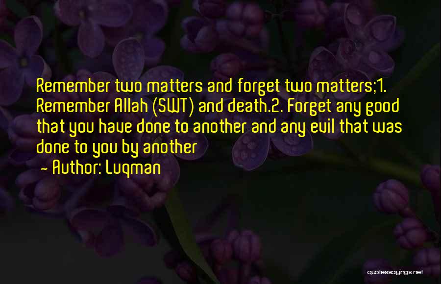 Luqman Quotes: Remember Two Matters And Forget Two Matters;1. Remember Allah (swt) And Death.2. Forget Any Good That You Have Done To