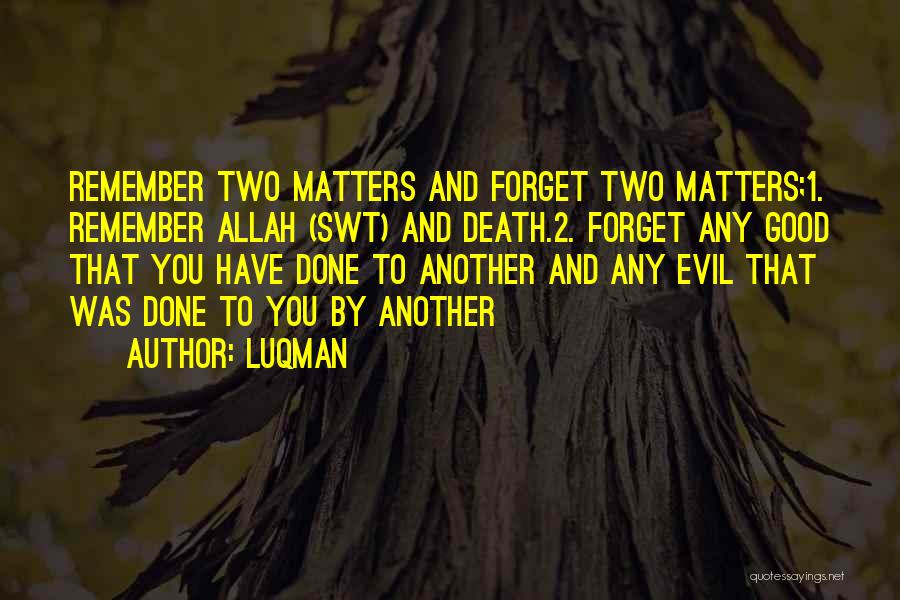 Luqman Quotes: Remember Two Matters And Forget Two Matters;1. Remember Allah (swt) And Death.2. Forget Any Good That You Have Done To