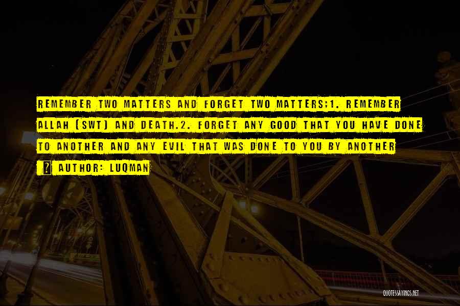 Luqman Quotes: Remember Two Matters And Forget Two Matters;1. Remember Allah (swt) And Death.2. Forget Any Good That You Have Done To