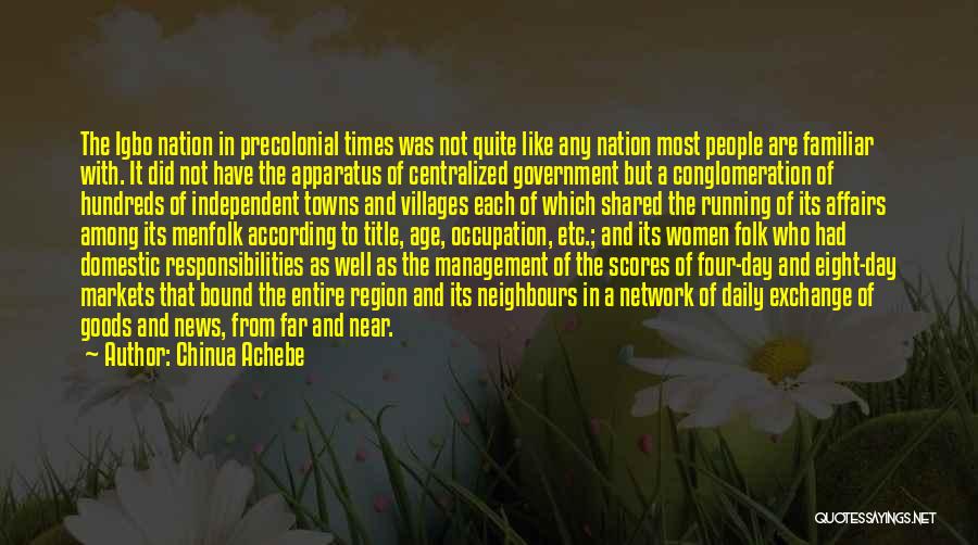 Chinua Achebe Quotes: The Igbo Nation In Precolonial Times Was Not Quite Like Any Nation Most People Are Familiar With. It Did Not