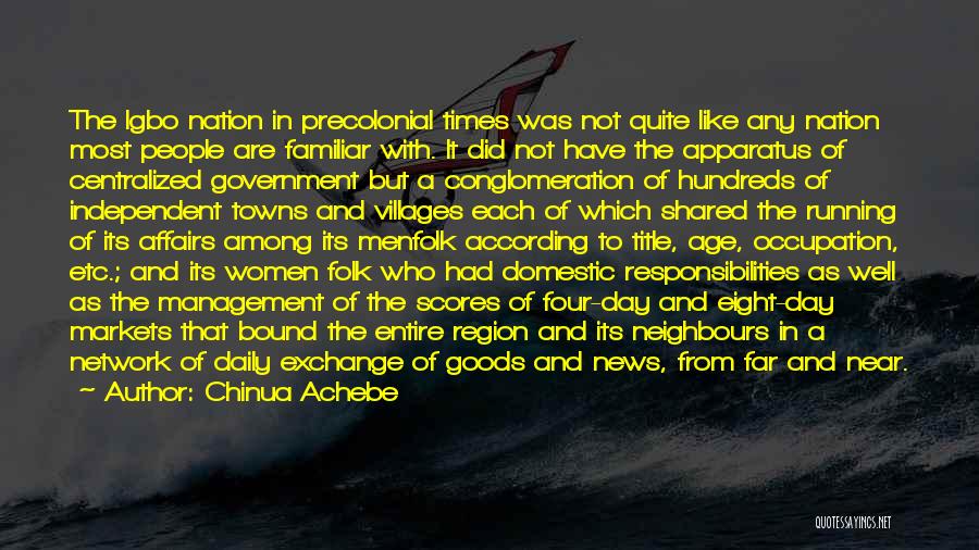 Chinua Achebe Quotes: The Igbo Nation In Precolonial Times Was Not Quite Like Any Nation Most People Are Familiar With. It Did Not