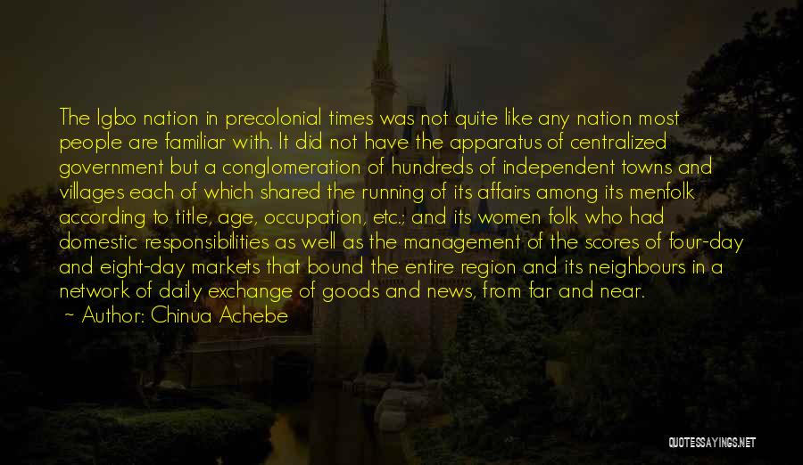 Chinua Achebe Quotes: The Igbo Nation In Precolonial Times Was Not Quite Like Any Nation Most People Are Familiar With. It Did Not