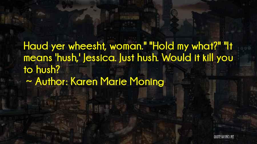 Karen Marie Moning Quotes: Haud Yer Wheesht, Woman. Hold My What? It Means 'hush,' Jessica. Just Hush. Would It Kill You To Hush?