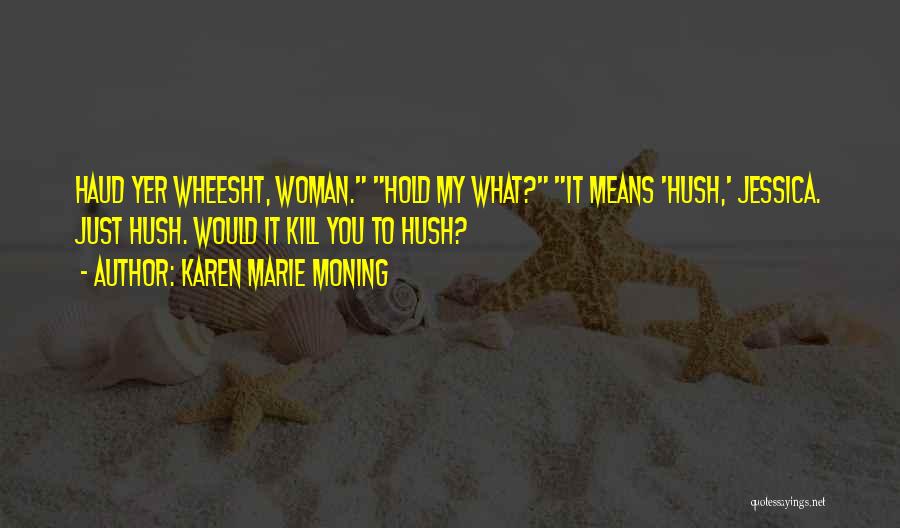 Karen Marie Moning Quotes: Haud Yer Wheesht, Woman. Hold My What? It Means 'hush,' Jessica. Just Hush. Would It Kill You To Hush?