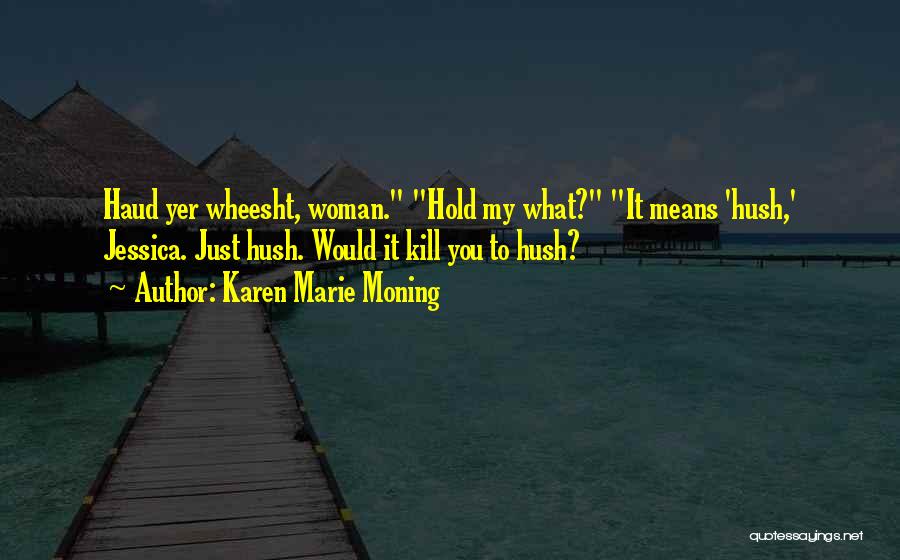 Karen Marie Moning Quotes: Haud Yer Wheesht, Woman. Hold My What? It Means 'hush,' Jessica. Just Hush. Would It Kill You To Hush?