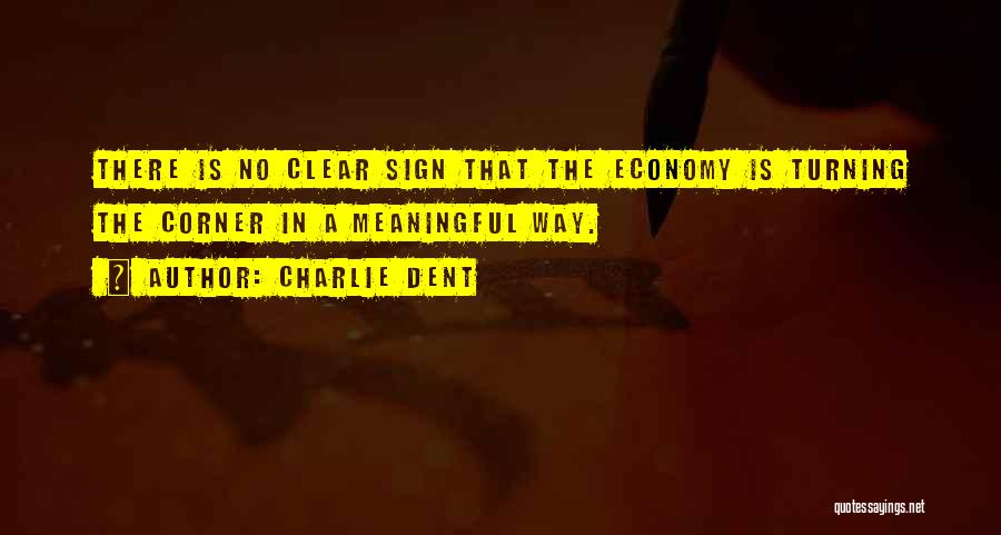 Charlie Dent Quotes: There Is No Clear Sign That The Economy Is Turning The Corner In A Meaningful Way.