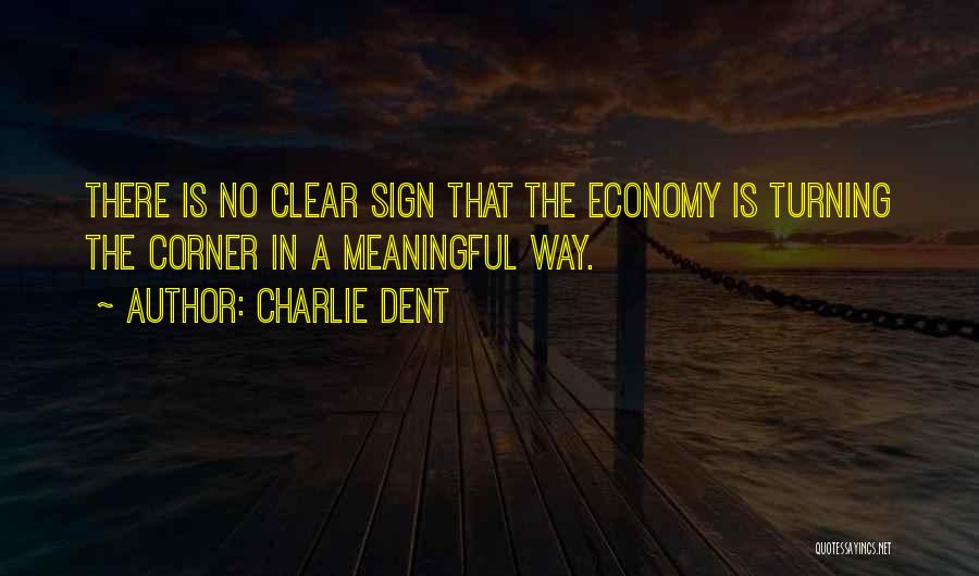 Charlie Dent Quotes: There Is No Clear Sign That The Economy Is Turning The Corner In A Meaningful Way.