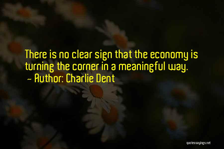 Charlie Dent Quotes: There Is No Clear Sign That The Economy Is Turning The Corner In A Meaningful Way.