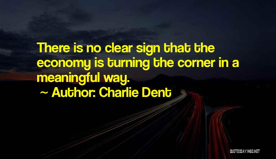 Charlie Dent Quotes: There Is No Clear Sign That The Economy Is Turning The Corner In A Meaningful Way.