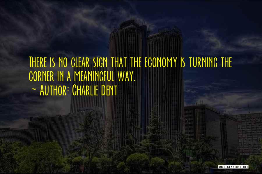 Charlie Dent Quotes: There Is No Clear Sign That The Economy Is Turning The Corner In A Meaningful Way.