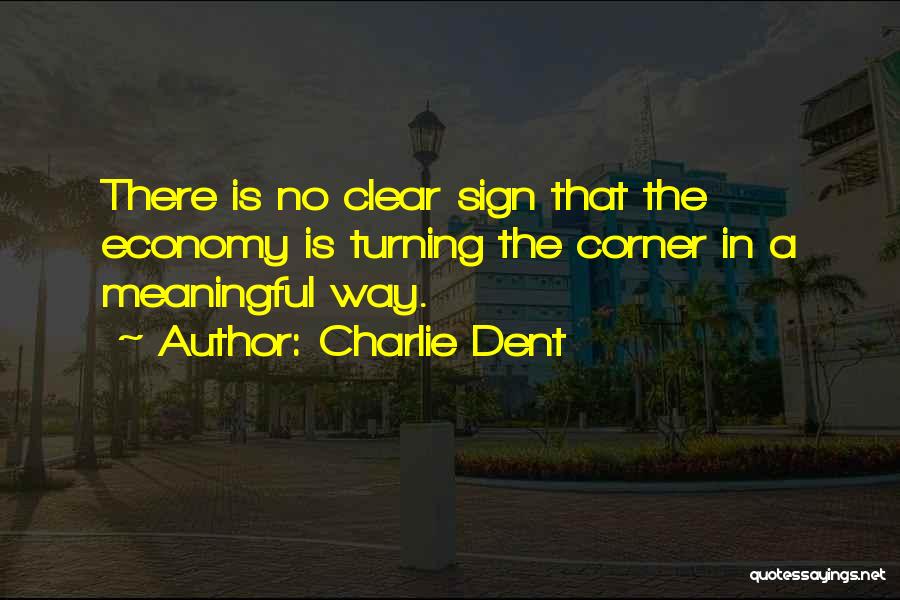 Charlie Dent Quotes: There Is No Clear Sign That The Economy Is Turning The Corner In A Meaningful Way.