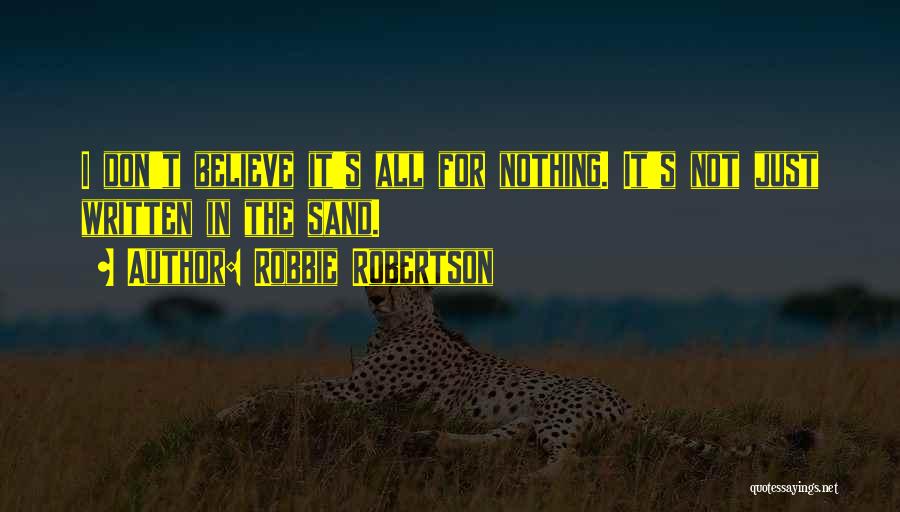 Robbie Robertson Quotes: I Don't Believe It's All For Nothing. It's Not Just Written In The Sand.
