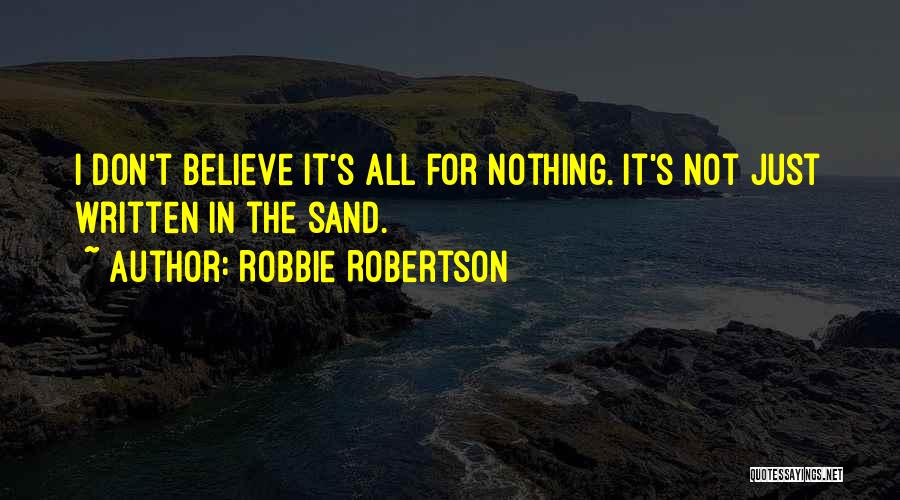 Robbie Robertson Quotes: I Don't Believe It's All For Nothing. It's Not Just Written In The Sand.