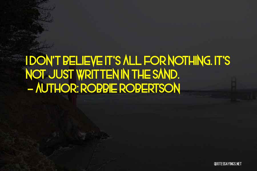 Robbie Robertson Quotes: I Don't Believe It's All For Nothing. It's Not Just Written In The Sand.