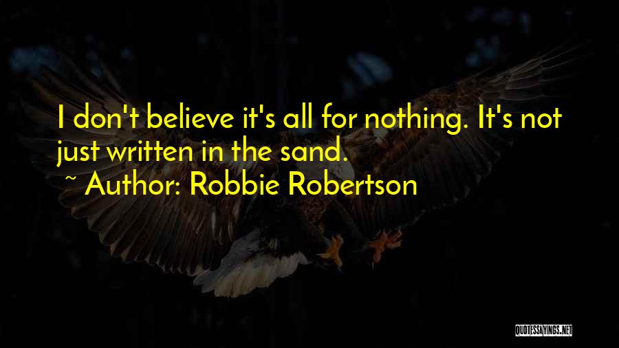 Robbie Robertson Quotes: I Don't Believe It's All For Nothing. It's Not Just Written In The Sand.
