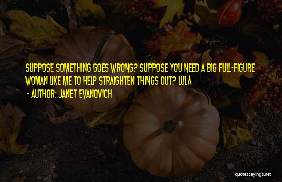 Janet Evanovich Quotes: Suppose Something Goes Wrong? Suppose You Need A Big Full-figure Woman Like Me To Help Straighten Things Out? Lula