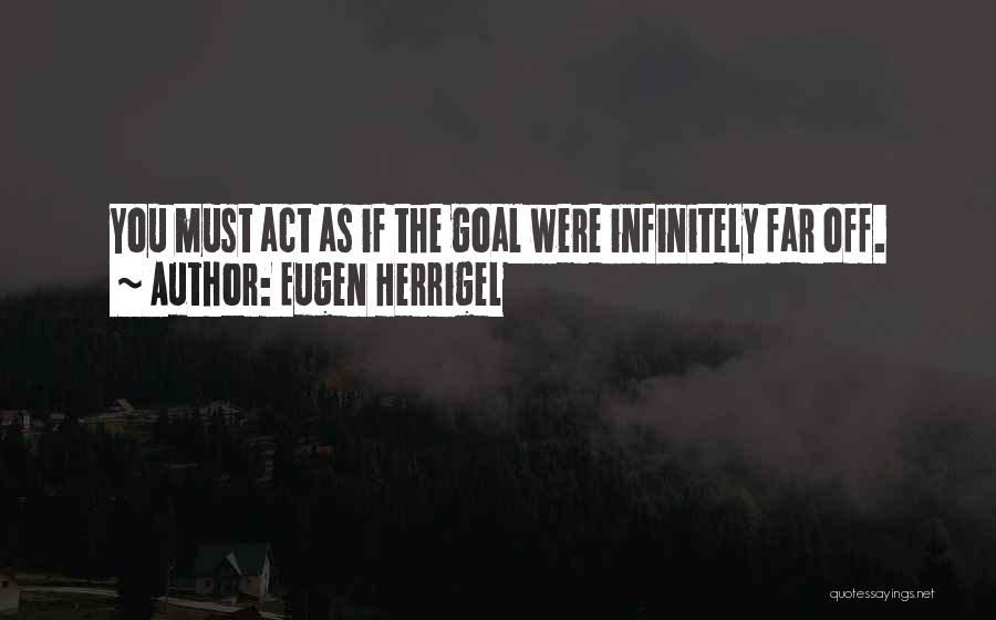 Eugen Herrigel Quotes: You Must Act As If The Goal Were Infinitely Far Off.