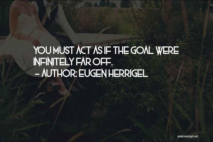 Eugen Herrigel Quotes: You Must Act As If The Goal Were Infinitely Far Off.