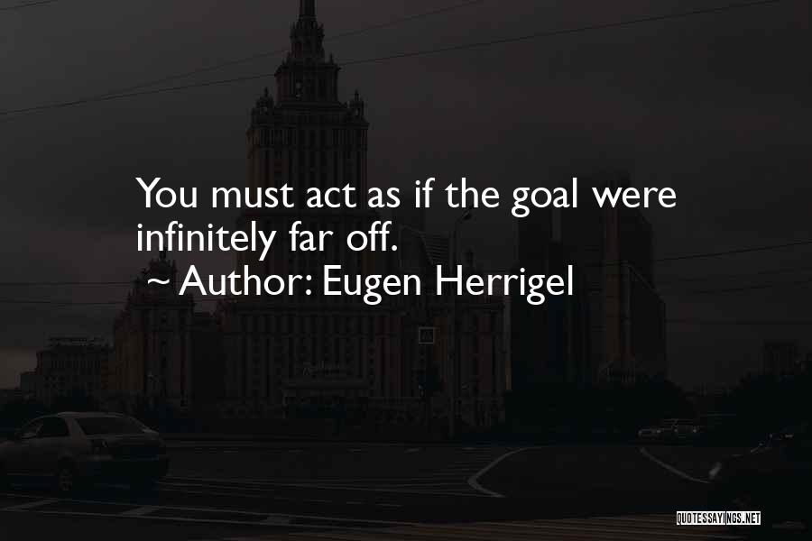 Eugen Herrigel Quotes: You Must Act As If The Goal Were Infinitely Far Off.