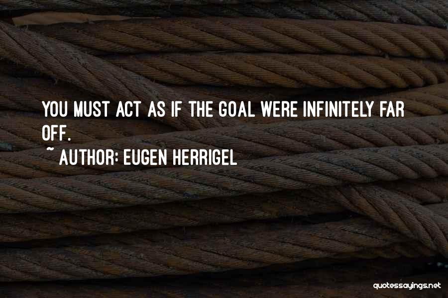 Eugen Herrigel Quotes: You Must Act As If The Goal Were Infinitely Far Off.
