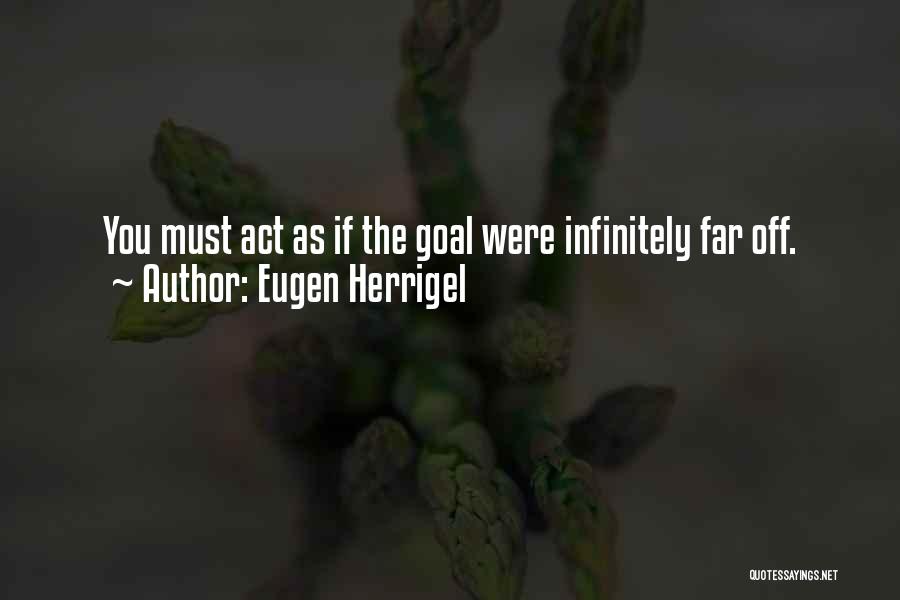 Eugen Herrigel Quotes: You Must Act As If The Goal Were Infinitely Far Off.