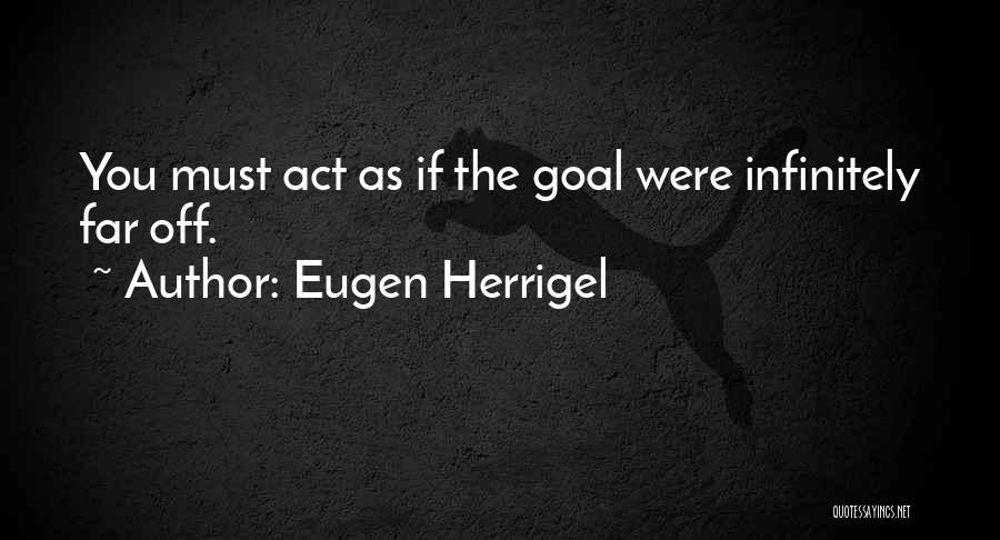 Eugen Herrigel Quotes: You Must Act As If The Goal Were Infinitely Far Off.