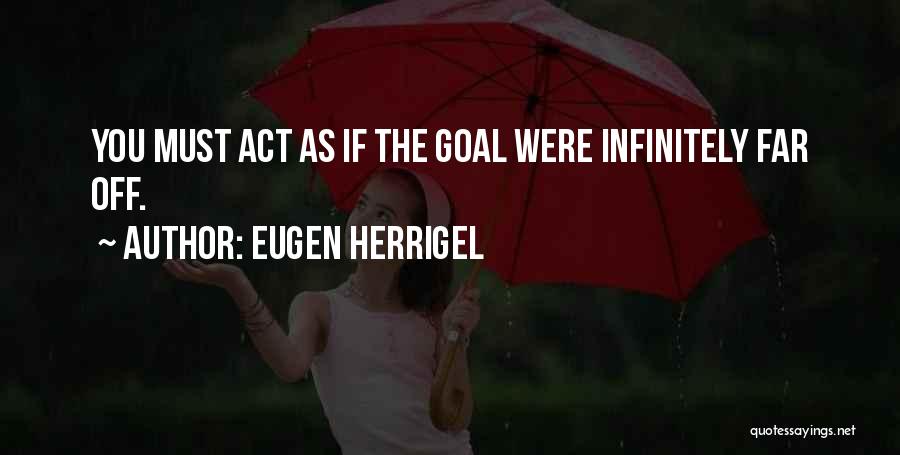 Eugen Herrigel Quotes: You Must Act As If The Goal Were Infinitely Far Off.
