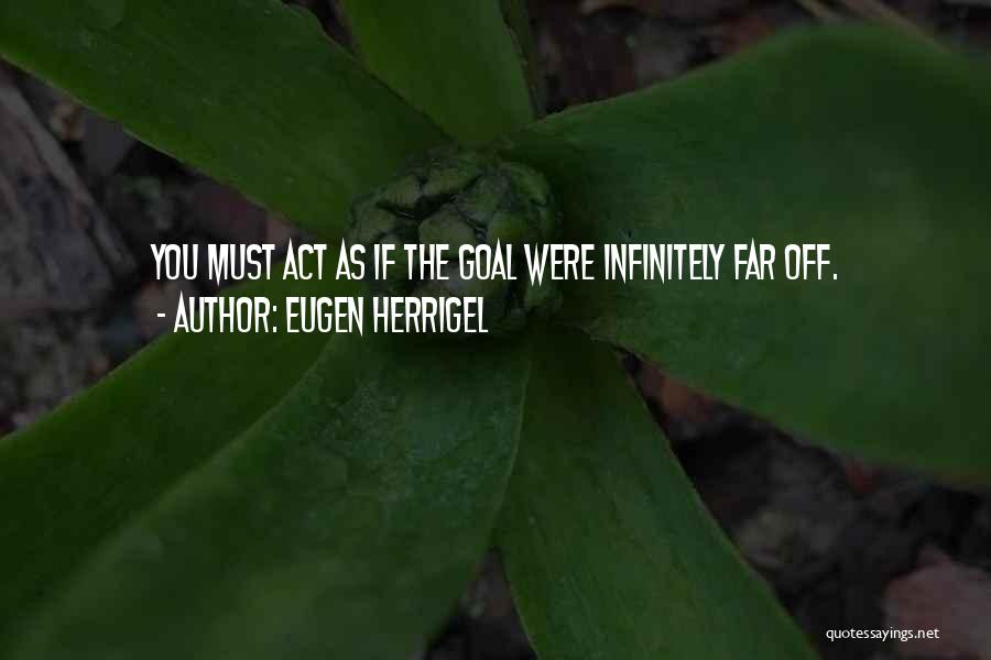 Eugen Herrigel Quotes: You Must Act As If The Goal Were Infinitely Far Off.