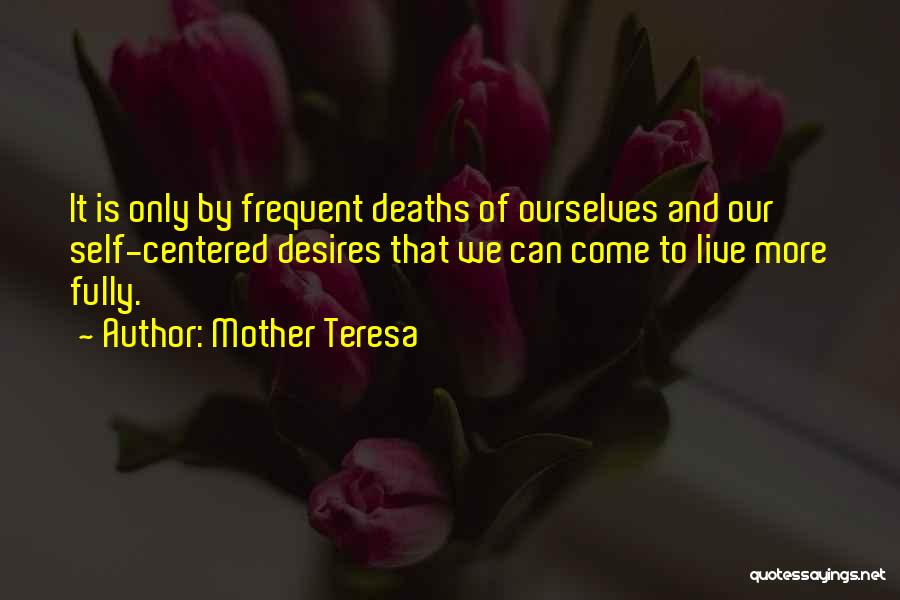 Mother Teresa Quotes: It Is Only By Frequent Deaths Of Ourselves And Our Self-centered Desires That We Can Come To Live More Fully.