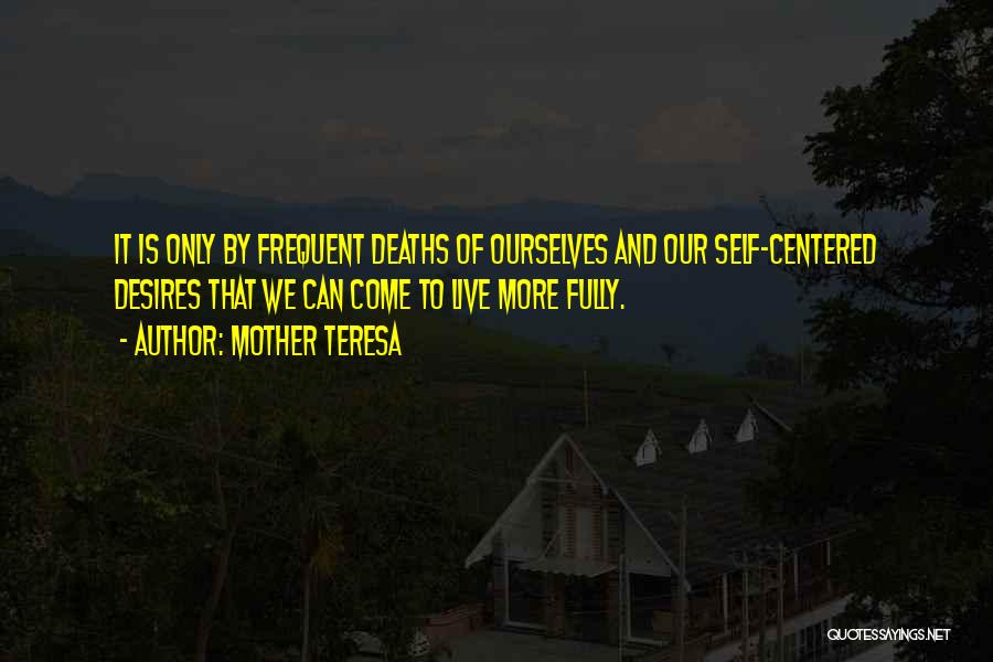 Mother Teresa Quotes: It Is Only By Frequent Deaths Of Ourselves And Our Self-centered Desires That We Can Come To Live More Fully.