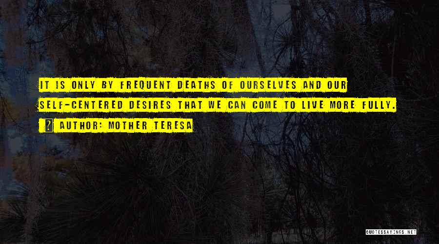 Mother Teresa Quotes: It Is Only By Frequent Deaths Of Ourselves And Our Self-centered Desires That We Can Come To Live More Fully.