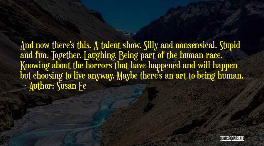 Susan Ee Quotes: And Now There's This. A Talent Show. Silly And Nonsensical. Stupid And Fun. Together. Laughing. Being Part Of The Human