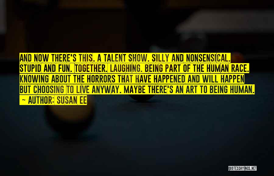 Susan Ee Quotes: And Now There's This. A Talent Show. Silly And Nonsensical. Stupid And Fun. Together. Laughing. Being Part Of The Human