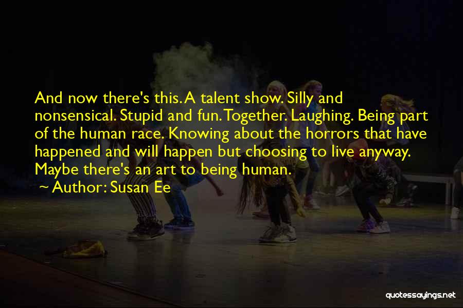 Susan Ee Quotes: And Now There's This. A Talent Show. Silly And Nonsensical. Stupid And Fun. Together. Laughing. Being Part Of The Human