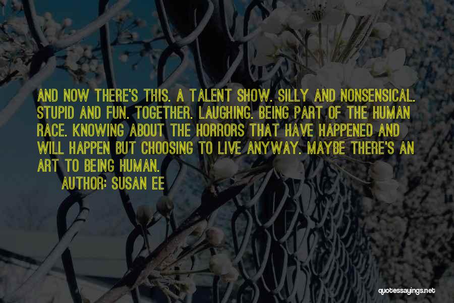 Susan Ee Quotes: And Now There's This. A Talent Show. Silly And Nonsensical. Stupid And Fun. Together. Laughing. Being Part Of The Human