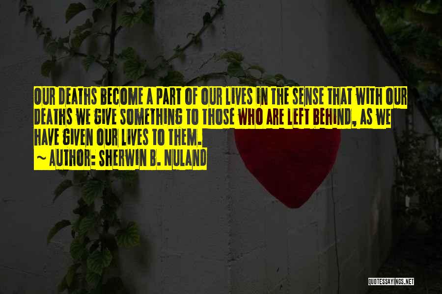 Sherwin B. Nuland Quotes: Our Deaths Become A Part Of Our Lives In The Sense That With Our Deaths We Give Something To Those