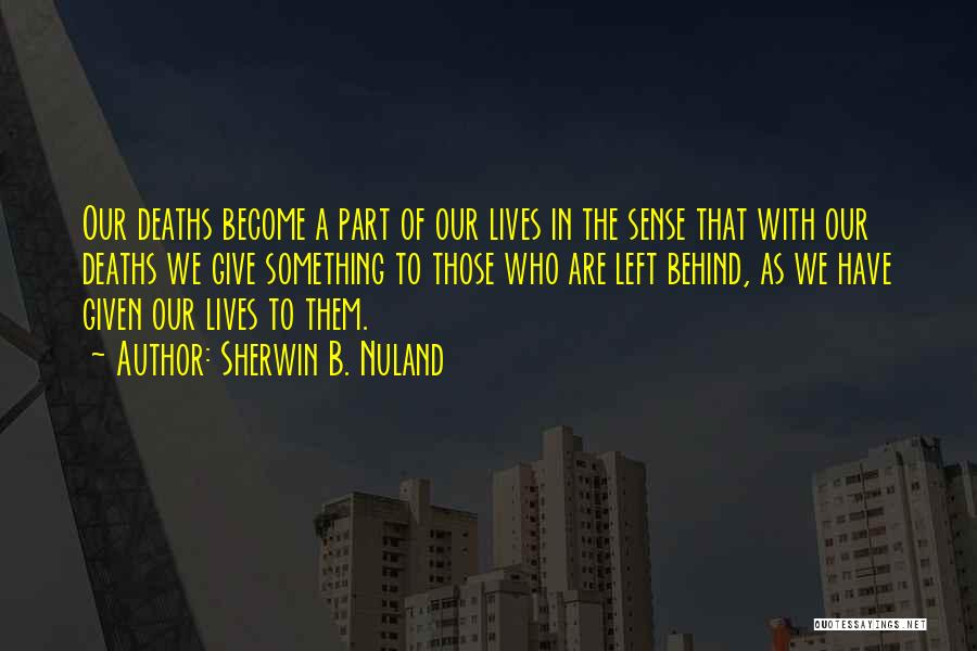 Sherwin B. Nuland Quotes: Our Deaths Become A Part Of Our Lives In The Sense That With Our Deaths We Give Something To Those