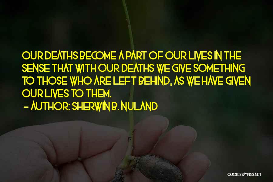 Sherwin B. Nuland Quotes: Our Deaths Become A Part Of Our Lives In The Sense That With Our Deaths We Give Something To Those