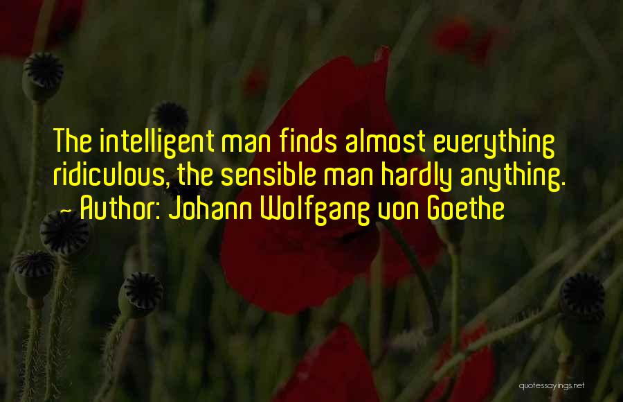 Johann Wolfgang Von Goethe Quotes: The Intelligent Man Finds Almost Everything Ridiculous, The Sensible Man Hardly Anything.