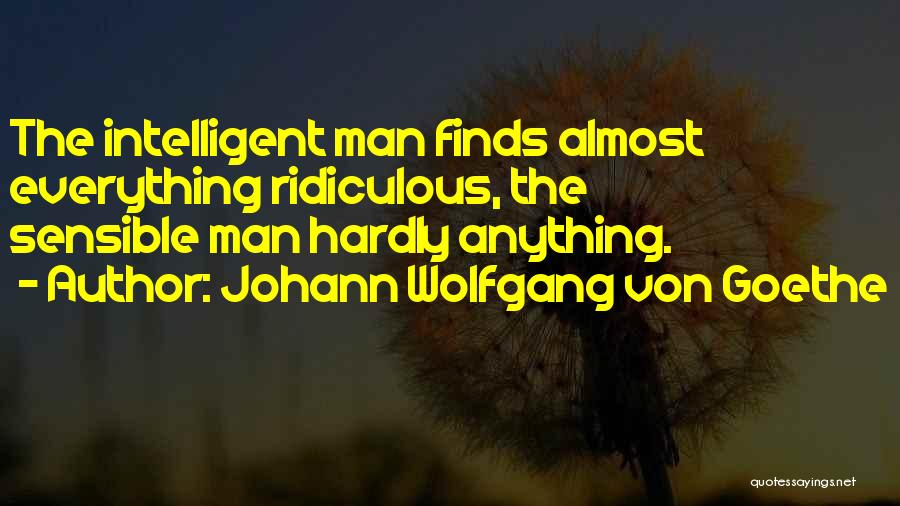 Johann Wolfgang Von Goethe Quotes: The Intelligent Man Finds Almost Everything Ridiculous, The Sensible Man Hardly Anything.