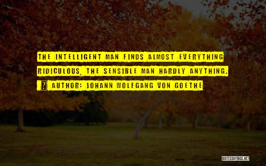 Johann Wolfgang Von Goethe Quotes: The Intelligent Man Finds Almost Everything Ridiculous, The Sensible Man Hardly Anything.