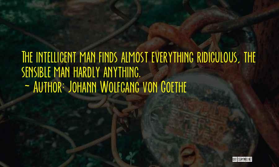 Johann Wolfgang Von Goethe Quotes: The Intelligent Man Finds Almost Everything Ridiculous, The Sensible Man Hardly Anything.